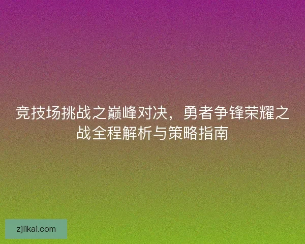 竞技场挑战之巅峰对决，勇者争锋荣耀之战全程解析与策略指南