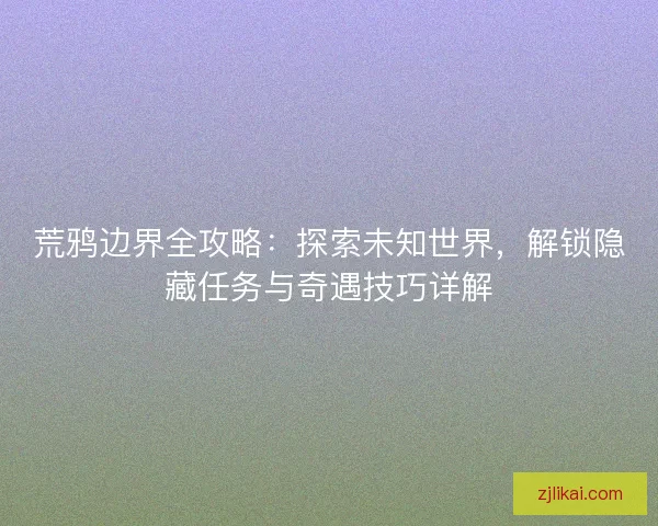 荒鸦边界全攻略：探索未知世界，解锁隐藏任务与奇遇技巧详解