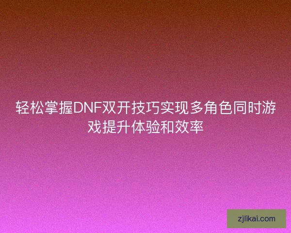 轻松掌握DNF双开技巧实现多角色同时游戏提升体验和效率