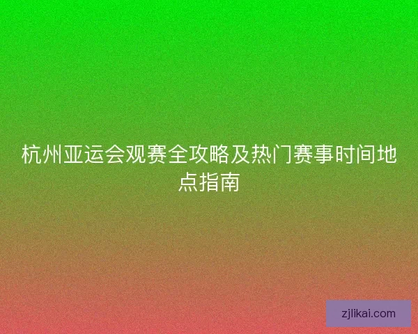杭州亚运会观赛全攻略及热门赛事时间地点指南