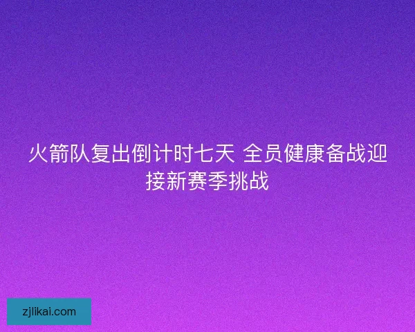 火箭队复出倒计时七天 全员健康备战迎接新赛季挑战